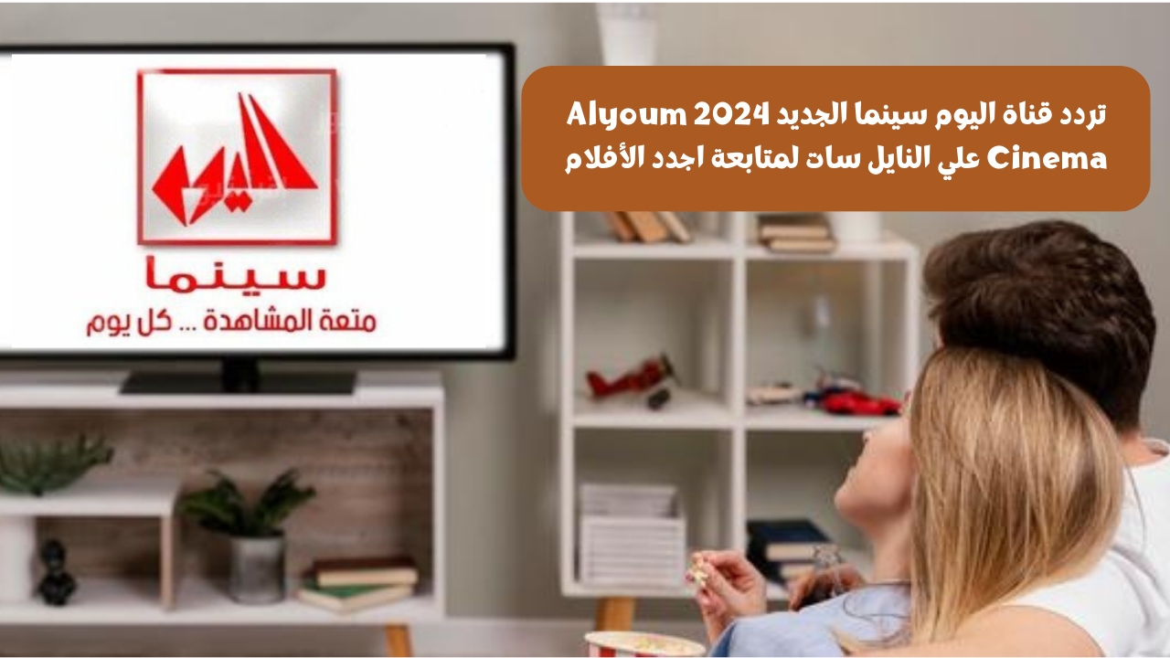 تردد قناة اليوم سينما الجديد 2024 Alyoum Cinema علي النايل سات لمتابعة اجدد الأفلام