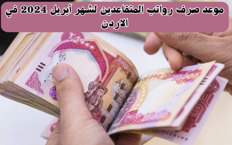 “رسمياً”.. موعد صرف رواتب المتقاعدين في 2024 الأردن