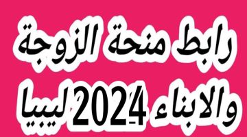 التسجيل في منحة الزوجة والأبناء ليبيا 2024 موقع وزارة الشؤون الاجتماعية الليبية الشروط والأوراق المطلوبة