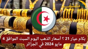 بكام عيار 21 ؟ أسعار الذهب اليوم السبت الموافق 4 مايو 2024 في الجزائر