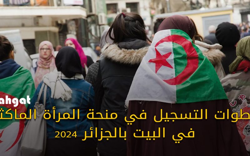 خطوات التسجيل في منحة المرأة الماكثة في البيت بالجزائر وشروط التقديم 2024