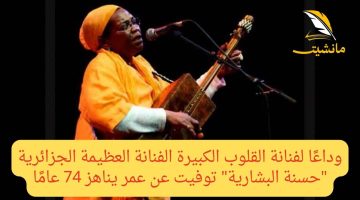 وداعًا لفنانة القلوب الكبيرة الفنانة العظيمة الجزائرية “حسنة البشارية” توفيت عن عمر يناهز 74 عامًا